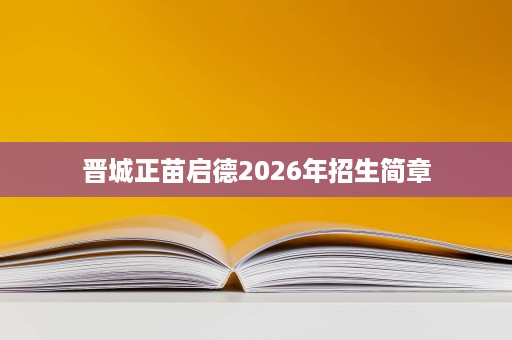 晋城正苗启德2026年招生简章 晋城正苗启德2026年招生简章