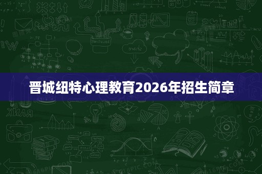 晋城纽特心理教育2026年招生简章 晋城纽特心理教育2026年招生简章