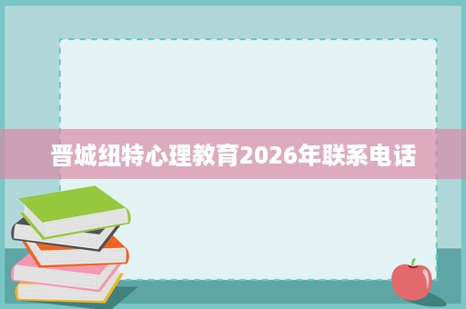 晋城纽特心理教育2026年联系电话