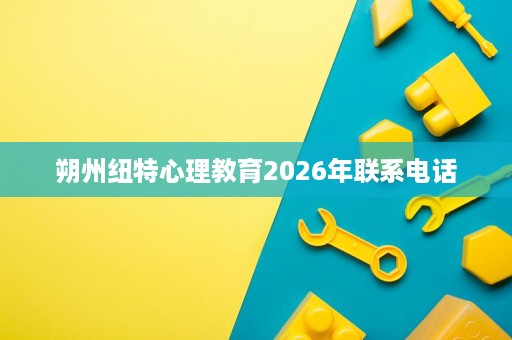 朔州纽特心理教育2026年联系电话