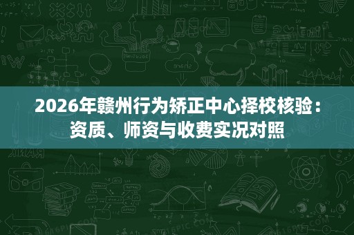 2026年赣州行为矫正中心择校核验:资质、师资与收费实况对照 2026年赣州行为矫正中心择校核验:资质、师资与收费实况对照