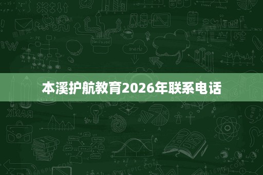 本溪护航教育2026年联系电话 本溪护航教育2026年联系电话