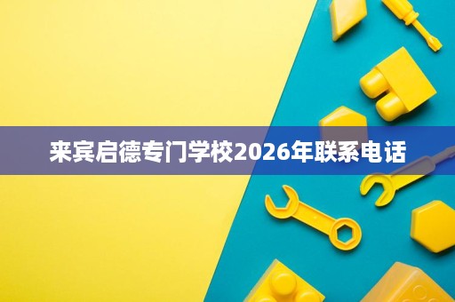 来宾启德专门学校2026年联系电话