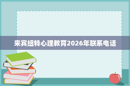 来宾纽特心理教育2026年联系电话 来宾纽特心理教育2026年联系电话