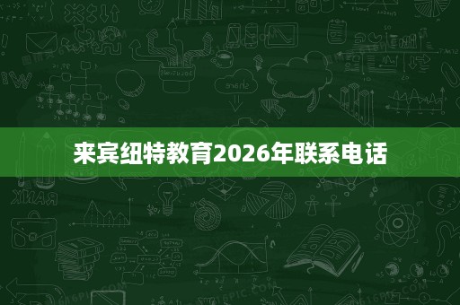 来宾纽特教育2026年联系电话