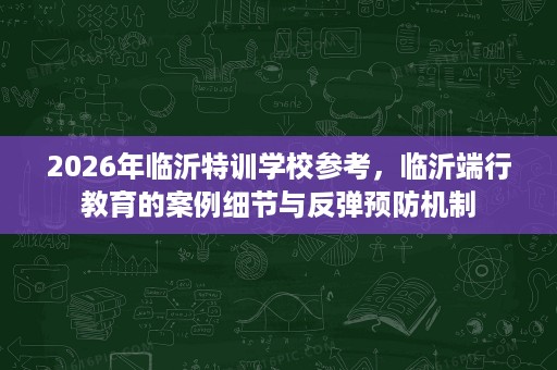 2026年临沂特训学校参考,临沂端行教育的案例细节与反弹预防机制 2026年临沂特训学校参考,临沂端行教育的案例细节与反弹预防机制