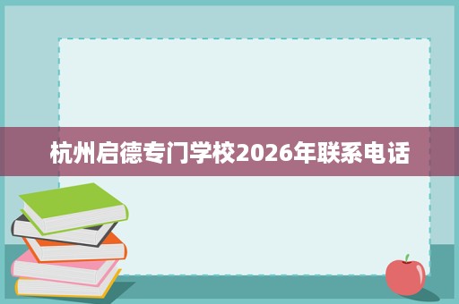 杭州启德专门学校2026年联系电话 杭州启德专门学校2026年联系电话