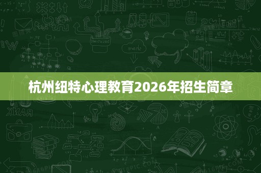 杭州纽特心理教育2026年招生简章 杭州纽特心理教育2026年招生简章