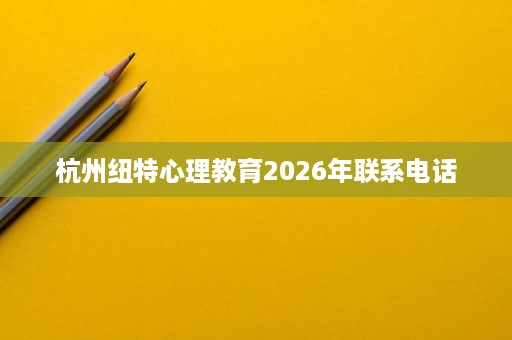 杭州纽特心理教育2026年联系电话 杭州纽特心理教育2026年联系电话
