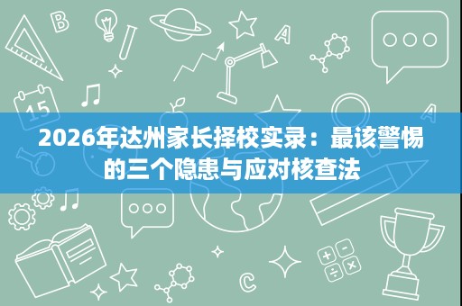 2026年达州家长择校实录:最该警惕的三个隐患与应对核查法 2026年达州家长择校实录:最该警惕的三个隐患与应对核查法