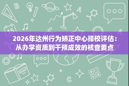 2026年达州行为矫正中心择校评估:从办学资质到干预成效的核查要点 2026年达州行为矫正中心择校评估:从办学资质到干预成效的核查要点