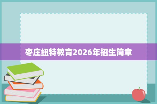 枣庄纽特教育2026年招生简章 枣庄纽特教育2026年招生简章