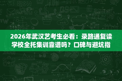2026年武汉艺考生必看:录路通复读学校全托集训靠谱吗?口碑与避坑指南 2026年武汉艺考生必看:录路通复读学校全托集训靠谱吗?口碑与避坑指南