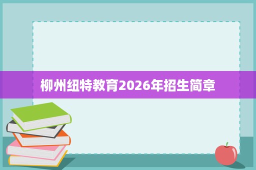 柳州纽特教育2026年招生简章 柳州纽特教育2026年招生简章
