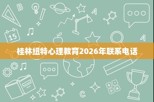 桂林纽特心理教育2026年联系电话 桂林纽特心理教育2026年联系电话