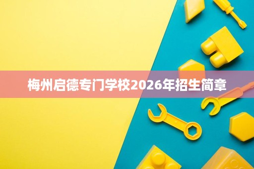 梅州启德专门学校2026年招生简章 梅州启德专门学校2026年招生简章