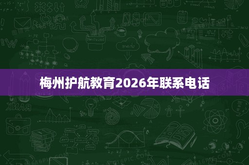 梅州护航教育2026年联系电话 梅州护航教育2026年联系电话