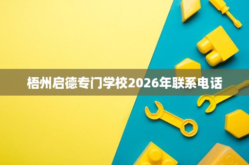 梧州启德专门学校2026年联系电话 梧州启德专门学校2026年联系电话