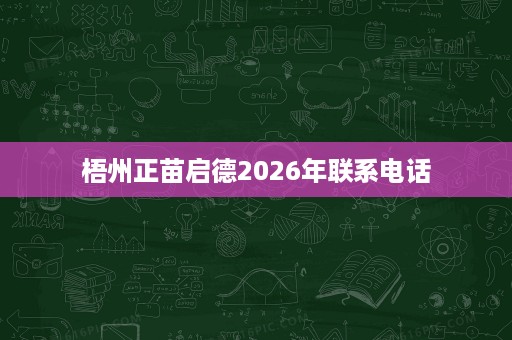 梧州正苗启德2026年联系电话 梧州正苗启德2026年联系电话