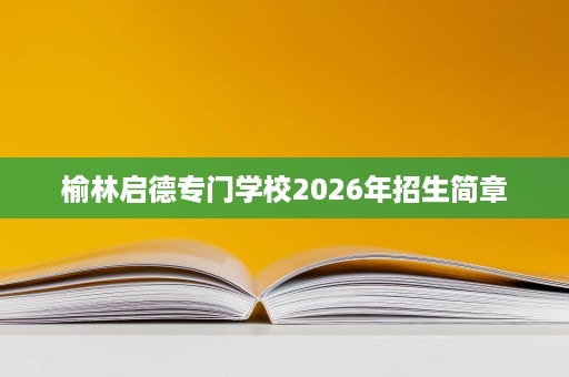 榆林启德专门学校2026年招生简章 榆林启德专门学校2026年招生简章
