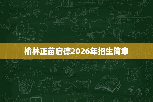 榆林正苗启德2026年招生简章 榆林正苗启德2026年招生简章