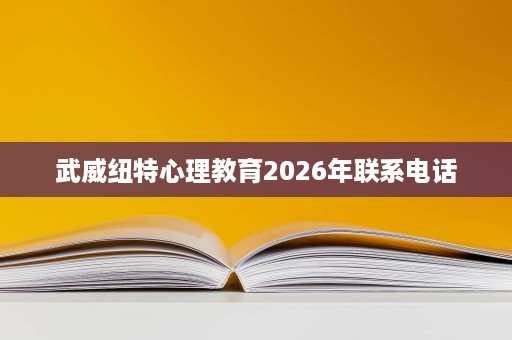 武威纽特心理教育2026年联系电话 武威纽特心理教育2026年联系电话