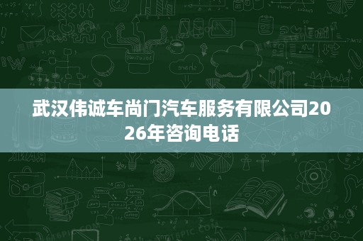 武汉伟诚车尚门汽车服务有限公司2026年咨询电话 武汉伟诚车尚门汽车服务有限公司2026年咨询电话