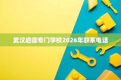武汉启德专门学校2026年联系电话 武汉启德专门学校2026年联系电话