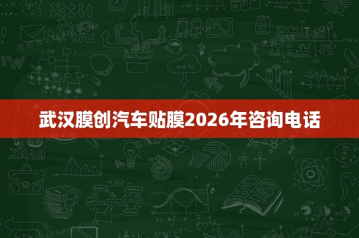 武汉膜创汽车贴膜2026年咨询电话 武汉膜创汽车贴膜2026年咨询电话