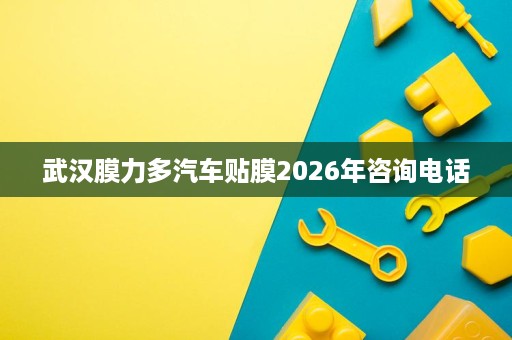 武汉膜力多汽车贴膜2026年咨询电话 武汉膜力多汽车贴膜2026年咨询电话