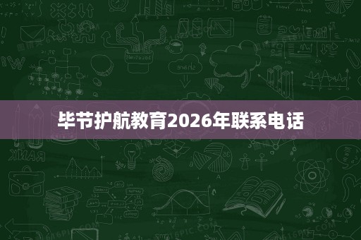 毕节护航教育2026年联系电话