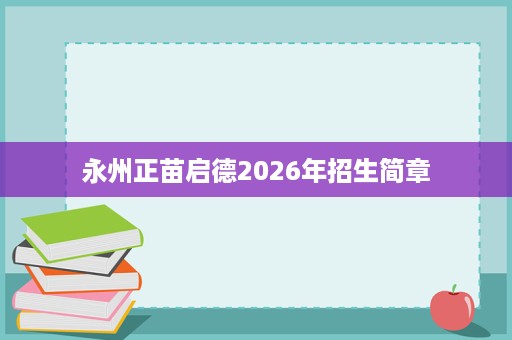 永州正苗启德2026年招生简章 永州正苗启德2026年招生简章