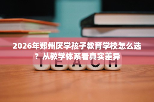 2026年郑州厌学孩子教育学校怎么选？从教学体系看真实差异