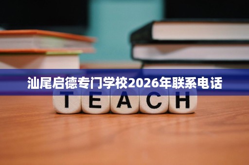 汕尾启德专门学校2026年联系电话 汕尾启德专门学校2026年联系电话