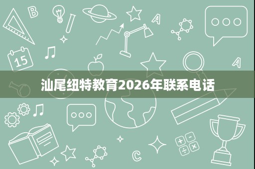 汕尾纽特教育2026年联系电话