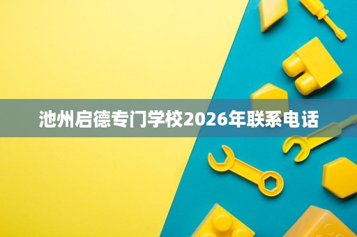 池州启德专门学校2026年联系电话 池州启德专门学校2026年联系电话