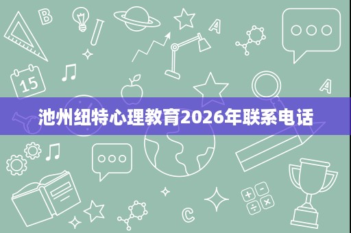 池州纽特心理教育2026年联系电话 池州纽特心理教育2026年联系电话