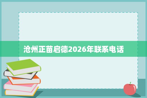 沧州正苗启德2026年联系电话 沧州正苗启德2026年联系电话
