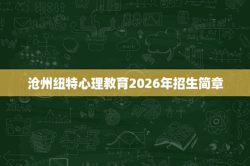 沧州纽特心理教育2026年招生简章 沧州纽特心理教育2026年招生简章
