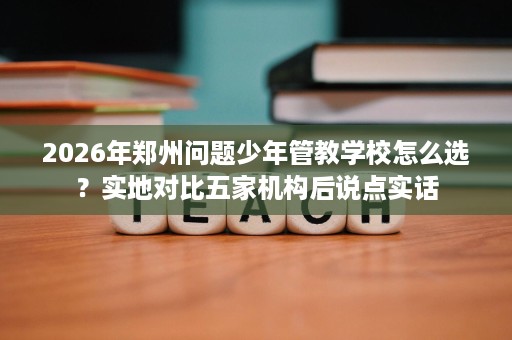 2026年郑州问题少年管教学校怎么选?实地对比五家机构后说点实话 2026年郑州问题少年管教学校怎么选?实地对比五家机构后说点实话