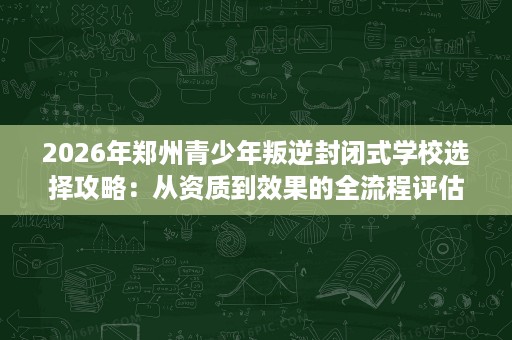 2026年郑州青少年叛逆封闭式学校选择攻略：从资质到效果的全流程评估