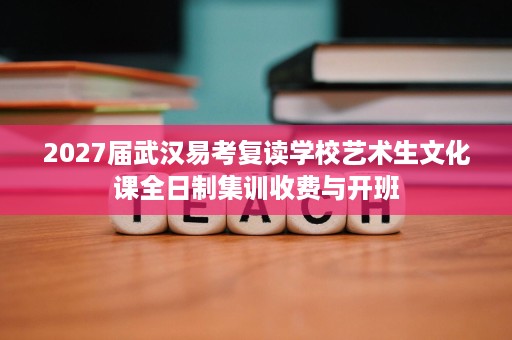 2027届武汉易考复读学校艺术生文化课全日制集训收费与开班 2027届武汉易考复读学校艺术生文化课全日制集训收费与开班
