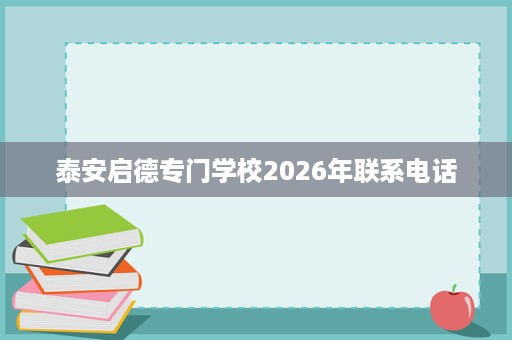 泰安启德专门学校2026年联系电话 泰安启德专门学校2026年联系电话