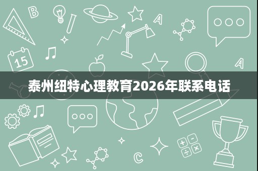 泰州纽特心理教育2026年联系电话 泰州纽特心理教育2026年联系电话