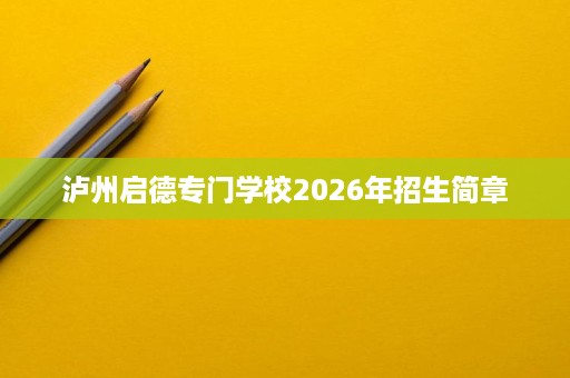 泸州启德专门学校2026年招生简章 泸州启德专门学校2026年招生简章