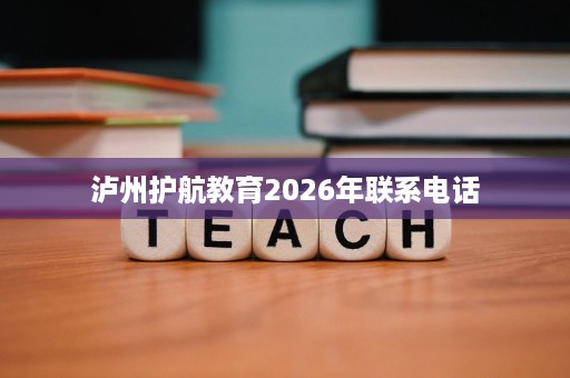 泸州护航教育2026年联系电话 泸州护航教育2026年联系电话