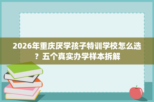 2026年重庆厌学孩子特训学校怎么选？五个真实办学样本拆解