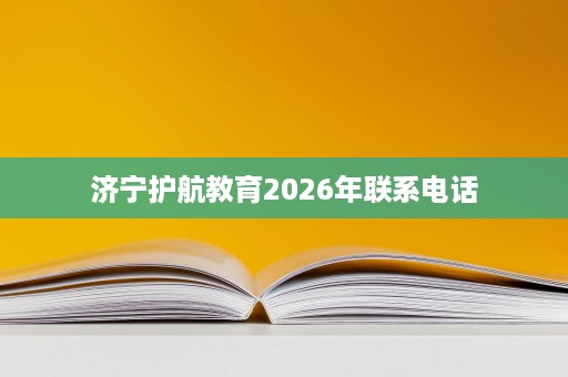 济宁护航教育2026年联系电话 济宁护航教育2026年联系电话