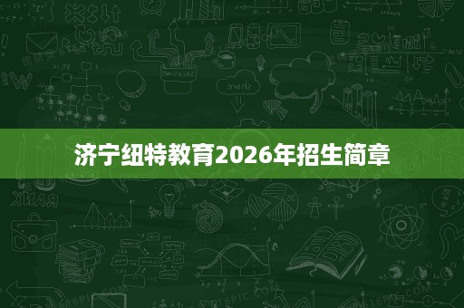 济宁纽特教育2026年招生简章 济宁纽特教育2026年招生简章