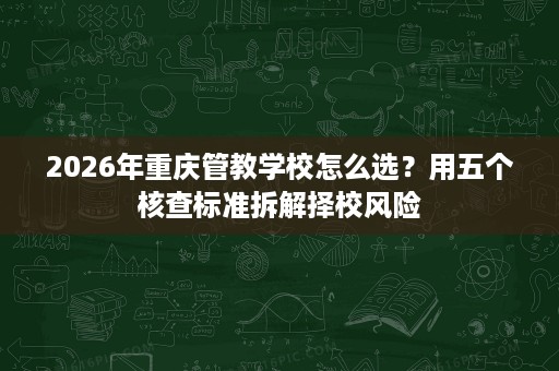 2026年重庆管教学校怎么选？用五个核查标准拆解择校风险